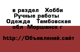  в раздел : Хобби. Ручные работы » Одежда . Тамбовская обл.,Моршанск г.